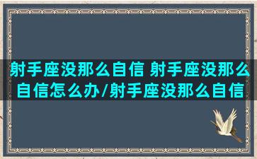 射手座没那么自信 射手座没那么自信怎么办/射手座没那么自信 射手座没那么自信怎么办-我的网站